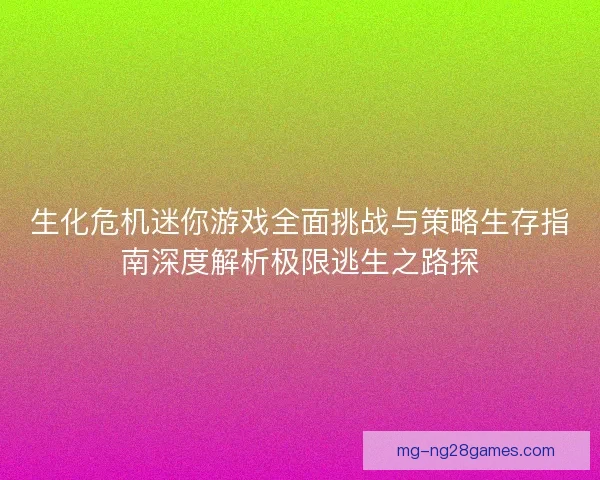 生化危机迷你游戏全面挑战与策略生存指南深度解析极限逃生之路探