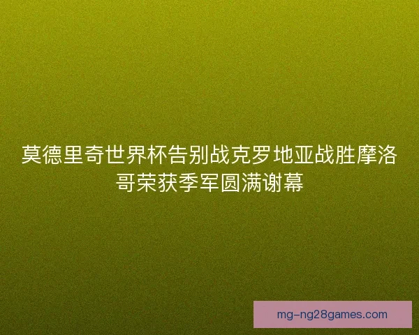 莫德里奇世界杯告别战克罗地亚战胜摩洛哥荣获季军圆满谢幕