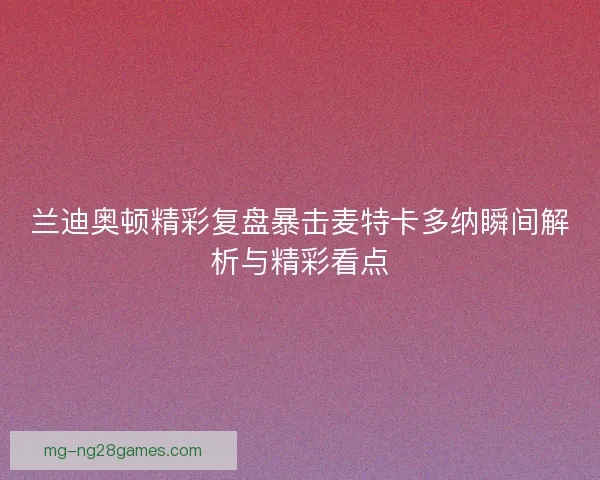兰迪奥顿精彩复盘暴击麦特卡多纳瞬间解析与精彩看点