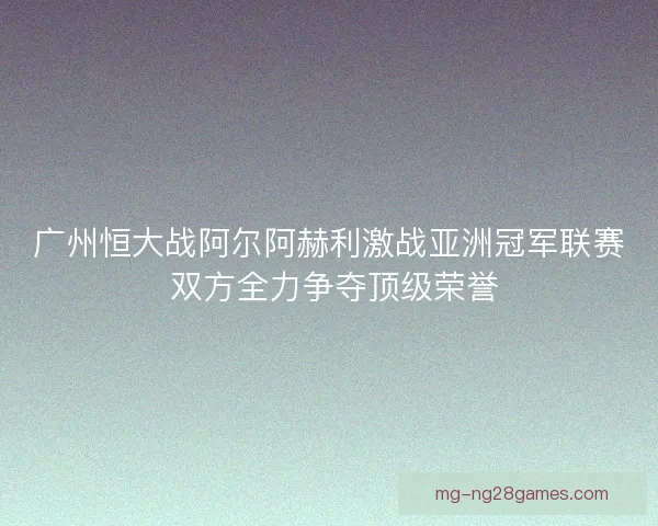 广州恒大战阿尔阿赫利激战亚洲冠军联赛 双方全力争夺顶级荣誉