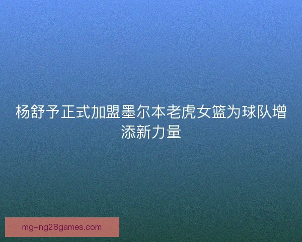 杨舒予正式加盟墨尔本老虎女篮为球队增添新力量 杨舒予正式加盟墨尔本老虎女篮为球队增添新力量