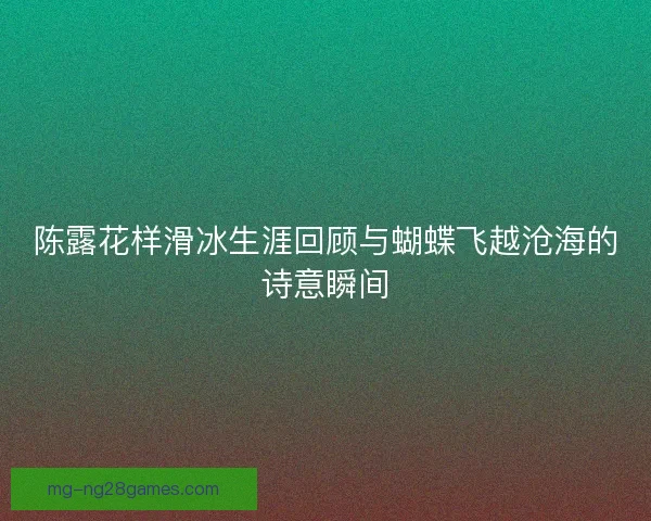 陈露花样滑冰生涯回顾与蝴蝶飞越沧海的诗意瞬间