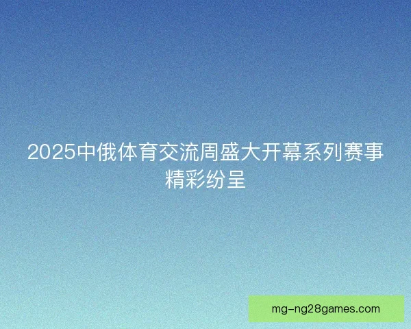 2025中俄体育交流周盛大开幕系列赛事精彩纷呈