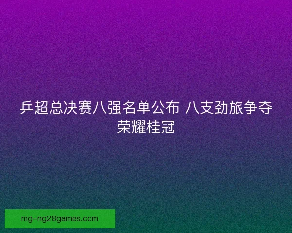 乒超总决赛八强名单公布 八支劲旅争夺荣耀桂冠