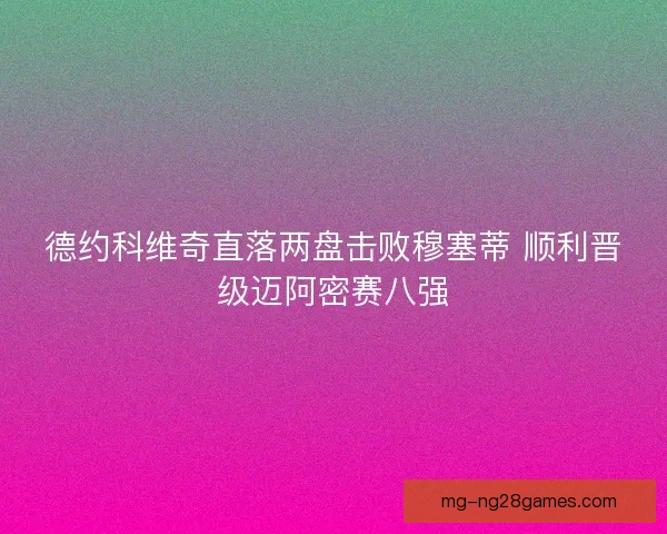 德约科维奇直落两盘击败穆塞蒂 顺利晋级迈阿密赛八强