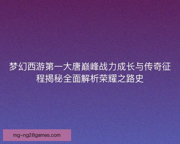 梦幻西游第一大唐巅峰战力成长与传奇征程揭秘全面解析荣耀之路史