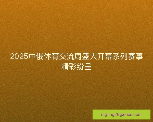 2025中俄体育交流周盛大开幕系列赛事精彩纷呈