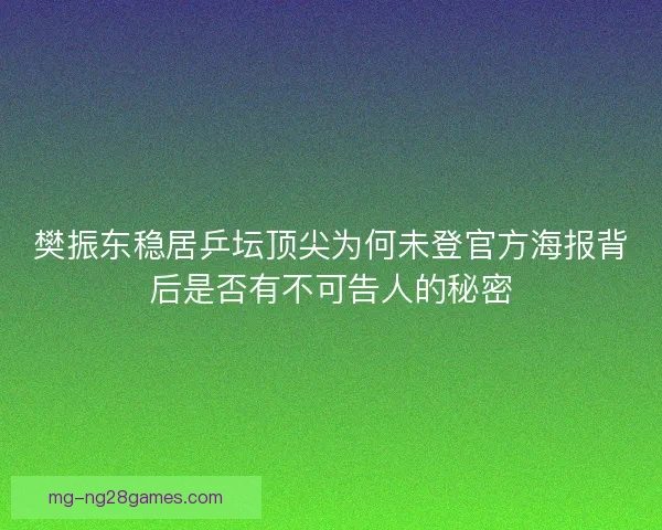 樊振东稳居乒坛顶尖为何未登官方海报背后是否有不可告人的秘密 樊振东稳居乒坛顶尖为何未登官方海报背后是否有不可告人的秘密