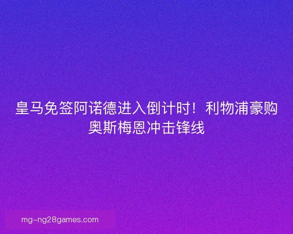 皇马免签阿诺德进入倒计时！利物浦豪购奥斯梅恩冲击锋线
