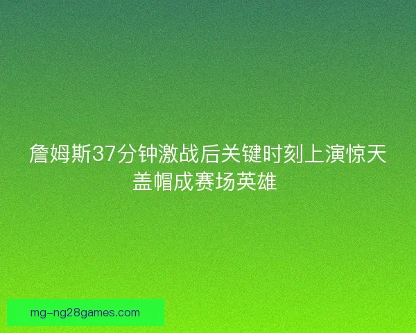 詹姆斯37分钟激战后关键时刻上演惊天盖帽成赛场英雄 