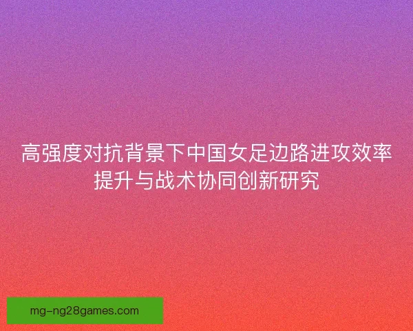高强度对抗背景下中国女足边路进攻效率提升与战术协同创新研究