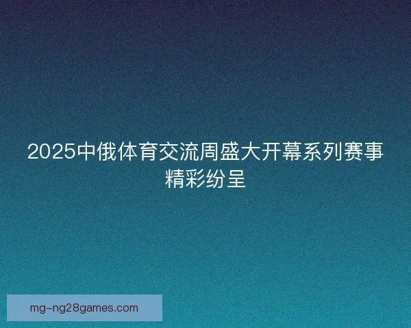 2025中俄体育交流周盛大开幕系列赛事精彩纷呈