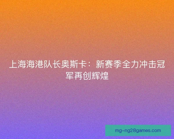 上海海港队长奥斯卡：新赛季全力冲击冠军再创辉煌