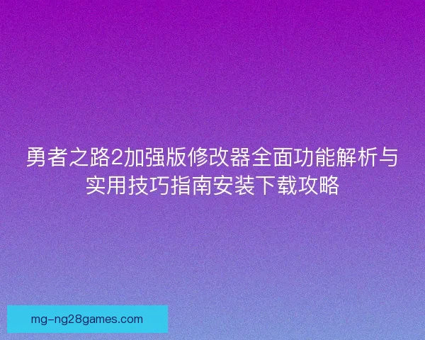 勇者之路2加强版修改器全面功能解析与实用技巧指南安装下载攻略