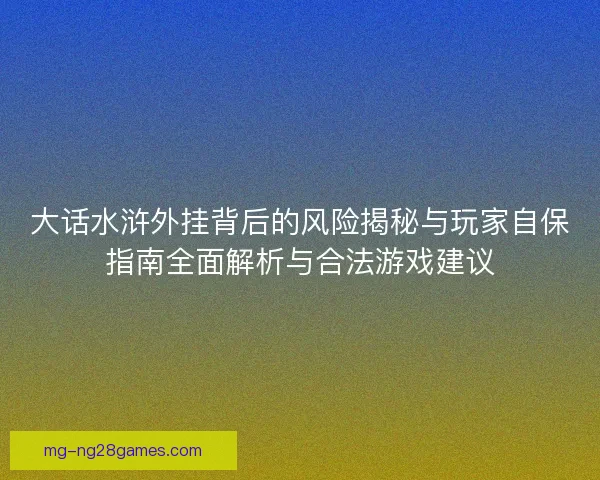 大话水浒外挂背后的风险揭秘与玩家自保指南全面解析与合法游戏建议 大话水浒外挂背后的风险揭秘与玩家自保指南全面解析与合法游戏建议
