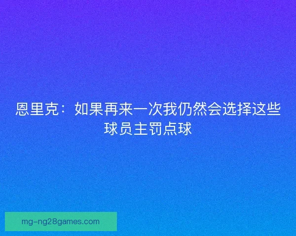 恩里克:如果再来一次我仍然会选择这些球员主罚点球 恩里克:如果再来一次我仍然会选择这些球员主罚点球