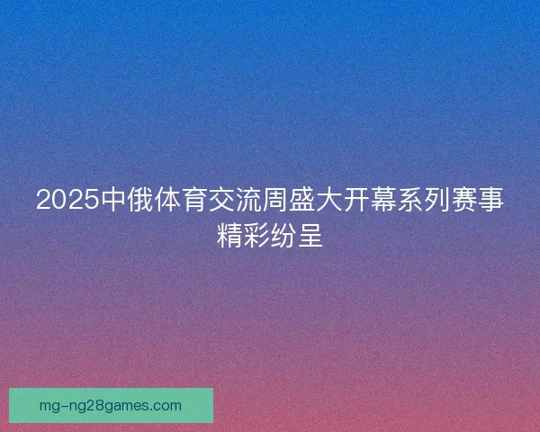 2025中俄体育交流周盛大开幕系列赛事精彩纷呈