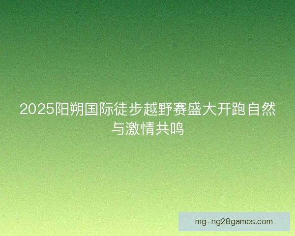 2025阳朔国际徒步越野赛盛大开跑自然与激情共鸣 2025阳朔国际徒步越野赛盛大开跑自然与激情共鸣
