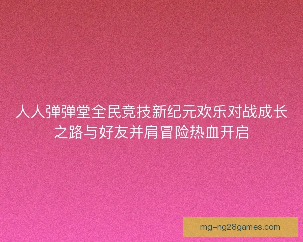 人人弹弹堂全民竞技新纪元欢乐对战成长之路与好友并肩冒险热血开启 人人弹弹堂全民竞技新纪元欢乐对战成长之路与好友并肩冒险热血开启