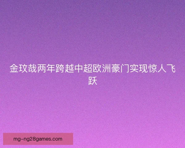 金玟哉两年跨越中超欧洲豪门实现惊人飞跃