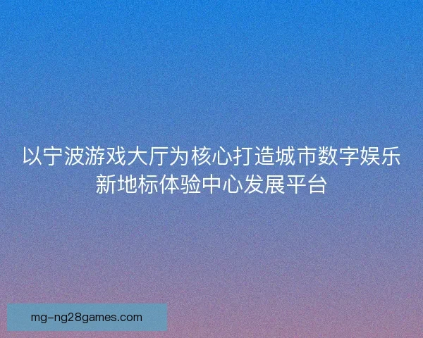 以宁波游戏大厅为核心打造城市数字娱乐新地标体验中心发展平台