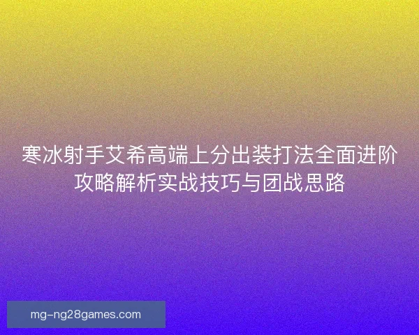寒冰射手艾希高端上分出装打法全面进阶攻略解析实战技巧与团战思路